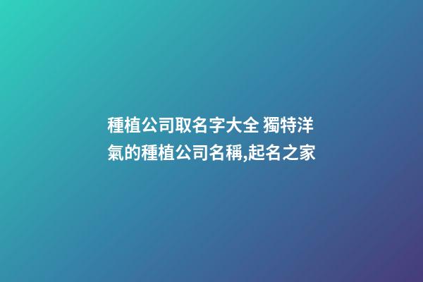 種植公司取名字大全 獨特洋氣的種植公司名稱,起名之家-第1張-公司起名-玄機派